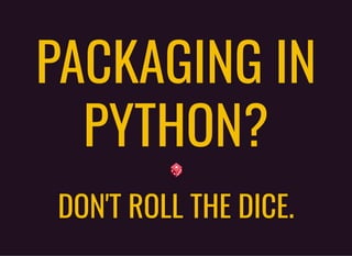 PACKAGING INPACKAGING IN
PYTHON?PYTHON?
DON'T ROLL THE DICE.DON'T ROLL THE DICE.
 