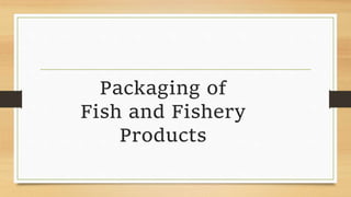Packaging of
Fish and Fishery
Products
 