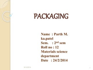 PACKAGING 
Name : Parth M. 
ka.patel 
Sem. : 2nd sem 
Roll no : 12 
Materials science 
department 
Date : 24/2/2014 
9/12/2014 1 
 