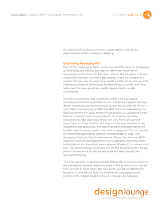 white paper | October 2007 | Packaging Performance | 14




                                        to understand functional priorities, expectations, and unmet
                                        opportunities within a product category.



                                        Calculating Packaging ROI
                                        Part of the challenge in determining the real ROI value for packaging
                                        is identifying the metrics one uses to define the return from
                                        packaging investments. On the return side of the equation, cost per
                                        impression (number of times a packaging is seen by a customer),
                                        number of new users buying the product and its conversion over the
                                        lifetime purchase of the product by that given customer, and total
                                        sales over the year are all key performance metrics worth
                                        considering.

                                        On the cost equation, the investment in the new packaging,
                                        including production and material cost, marketing support and any
                                        dealer incentives such as listing fees should be considered. What is
                                        snot clear in developing an effective ROI model is determining the
                                        R&D investment for cases where the packaging is supporting a new
                                        feature or benefit. For the purpose of this exercise, we have
                                        excluded any R&D cost since these can vary from ten years of
                                        investment to a few months, and may include new manufacturing
                                        equipment and processes. The R&D highlights that packaging ROI
                                        models need to be grouped in two main categories. The first consist
                                        of incremental packaging changes (reduce material cost, new
                                        packaging features, line extensions) and those that are more R&D
                                        intensive, such as development of a new category (Swiffer), major
                                        reformulation (no transfats), new category (Organic), to name just a
                                        few. The second group would require an ROI assessed over a longer
                                        period of time since its impact would be felt well beyond the
                                        packaging change.

                                        The final equation in determining the ROI model is the time factor. Is
                                        the packaging changes impacting sales of the product over a given
                                        time period? In most cases, the time factor would be established
                                        based on a time period that the incremental packaging would
                                        remain in the market place before any changes are required.
 