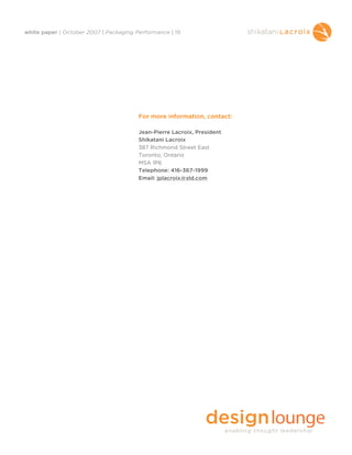 white paper | October 2007 | Packaging Performance | 19




                                        For more information, contact:

                                        Jean-Pierre Lacroix, President
                                        Shikatani Lacroix
                                        387 Richmond Street East
                                        Toronto, Ontario
                                        M5A 1P6
                                        Telephone: 416-367-1999
                                        Email: jplacroix@sld.com
 