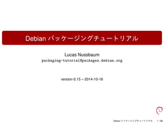 Debian パッケージングチュートリアル
Lucas Nussbaum
packaging-tutorial@packages.debian.org
version 0.15 – 2014-10-16
Debian パッケージングチュートリアル 1 / 88
 