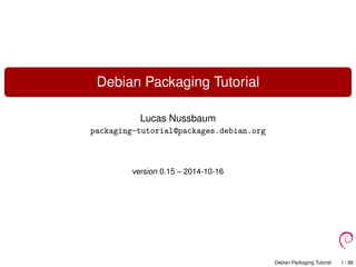 Debian Packaging Tutorial
Lucas Nussbaum
packaging-tutorial@packages.debian.org
version 0.15 – 2014-10-16
Debian Packaging Tutorial 1 / 86
 
