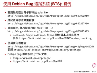 使用 Debian Bug 追蹤系統 (BTS): 範例
針對缺陷送出電子郵件給 submitter:
http://bugs.debian.org/cgi-bin/bugreport.cgi?bug=680822#10
標記並且修改嚴重程度:...