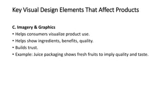 Key Visual Design Elements That Affect Products
C. Imagery & Graphics
• Helps consumers visualize product use.
• Helps show ingredients, benefits, quality.
• Builds trust.
• Example: Juice packaging shows fresh fruits to imply quality and taste.
 