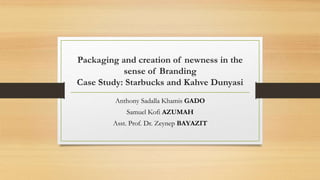 Packaging and creation of newness in the
sense of Branding
Case Study: Starbucks and Kahve Dunyasi
Anthony Sadalla Khamis GADO
Samuel Kofi AZUMAH
Asst. Prof. Dr. Zeynep BAYAZIT
 