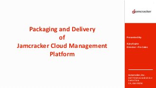 Jamcracker, Inc.
4677 Old Ironsides Drive
Santa Clara
CA, USA 95054
Packaging and Delivery
of
Jamcracker Cloud Management
Platform
1
Presented By:
Ajay Gupta
Director – Pre Sales
 