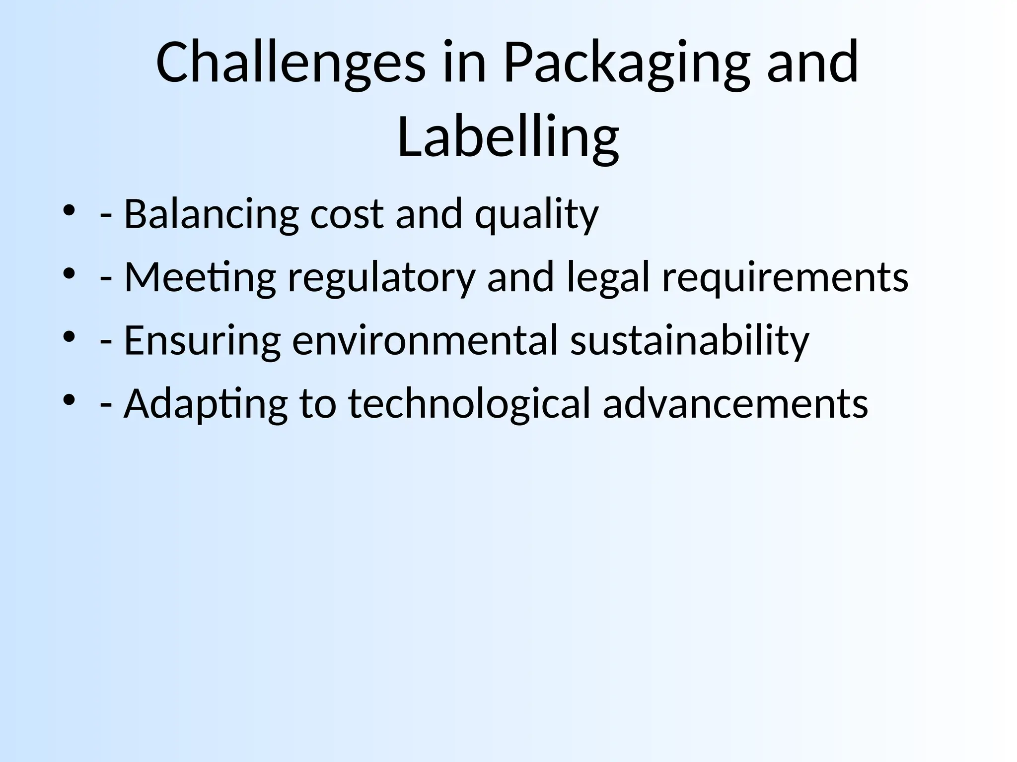 Challenges in Packaging and
Labelling
• - Balancing cost and quality
• - Meeting regulatory and legal requirements
• - Ensuring environmental sustainability
• - Adapting to technological advancements
 