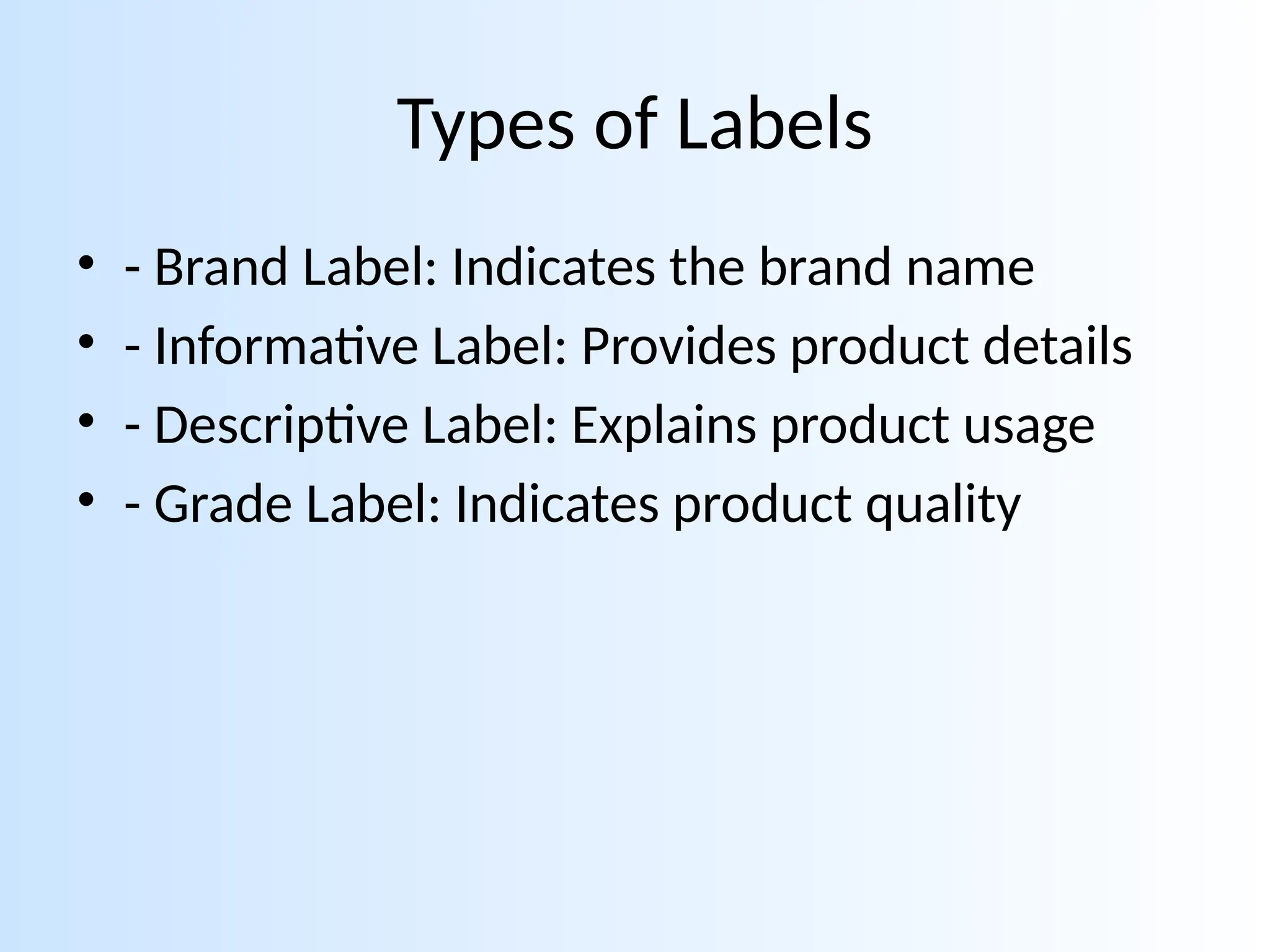 Types of Labels
• - Brand Label: Indicates the brand name
• - Informative Label: Provides product details
• - Descriptive Label: Explains product usage
• - Grade Label: Indicates product quality
 