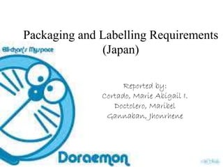 Packaging and Labelling Requirements
(Japan)
Reported by:
Cortado, Marie Abigail I.
Doctolero, Maribel
Gannaban, Jhonrhene
 