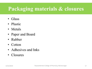 Packaging materials & closures
• Glass
• Plastic
• Metals
• Paper and Board
• Rubber
• Cotton
• Adhesives and Inks
• Closures
13/12/2019 17Tatyasaheb Kore College of Pharmacy, Warananagar.
 
