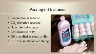 421
0011 0010 1010 1101 0001 0100 1011
Waxing/oil treatment
• Evaporation is reduced
• CO2-excretion retarded
• O2 is retorted to enter
• Less increase in Ph
• Oil is applied as spray or dip
• Life few month in cold storage
 