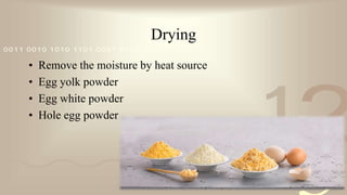 421
0011 0010 1010 1101 0001 0100 1011
Drying
• Remove the moisture by heat source
• Egg yolk powder
• Egg white powder
• Hole egg powder
 