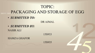 421
0011 0010 1010 1101 0001 0100 1011
TOPIC:
PACKAGING AND STORAGE OF EGG
• SUBMITTED TO:
DR AJMAL
• SUBMITTED BY:
NASIR ALI
15S933
HAMZA GHAFOR
15S935
 