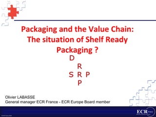 Packaging and the Value Chain: The situation of Shelf Ready Packaging ? Olivier LABASSE  General manager ECR France - ECR Europe  Board member 