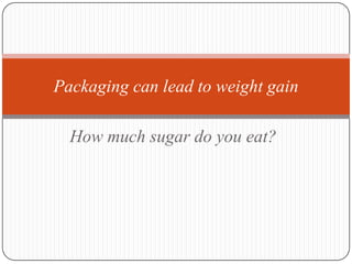 Packaging can lead to weight gain

  How much sugar do you eat?
 