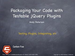 Packaging Your Code with
                Testable jQuery Plugins
                        Andy Peterson     




                            Testing, Plugins, Integrating, etc    




Andy Peterson • andy@carbonﬁve.com • SF jQuery Conf • April 2010   Copyright (c) 2010 Andrew J. Peterson
 