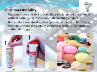 Customer usability
 Customers must be able to open the pack & remove the contents
  without harming themselves or contaminating product.
 If a product contained glass ampule must be capable of being
  opening without the ampule breaking & without the customer
  cutting the finger.
 