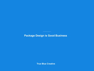 Package Design is Good Business 
True Blue Creative 
 