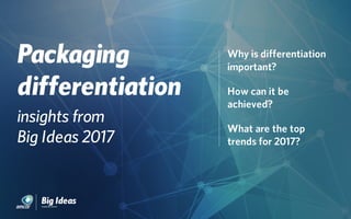 Packaging
differentiation
insights from
Big Ideas 2017
Why is differentiation
important?
How can it be
achieved?
What are the top
trends for 2017?
 