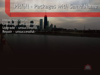 <ul>Pitfall - Packages with Same Name </ul><ul>Install successful Uninstall - unsuccessful Upgrade - unsuccessful Repair -...