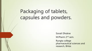 Packaging of tablets,
capsules and powders.
Sonali Dhokne
M.Pharm 2nd sem.
Rungta college
pharmaceutical sciences and
research, Bhilai.
 