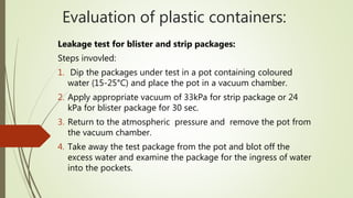 Evaluation of plastic containers:
Leakage test for blister and strip packages:
Steps invovled:
1. Dip the packages under t...