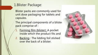 1.Blister Package:
Blister packs are commonly used for
unit dose packaging for tablets and
capsules.
The principal compone...