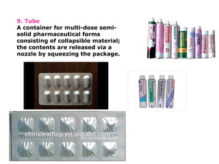 9. Tube
A container for multi-dose semi-
solid pharmaceutical forms
consisting of collapsible material;
the contents are released via a
nozzle by squeezing the package.
 