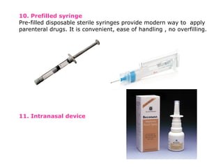 10. Prefilled syringe
Pre-filled disposable sterile syringes provide modern way to apply
parenteral drugs. It is convenient, ease of handling , no overfilling.
11. Intranasal device
 
