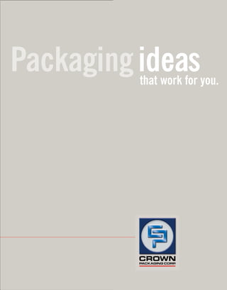 Packagingideasthat work for you.
Corporate Headquarters
17854 Chesterfield Airport Road
St. Louis, Missouri 63005
p: 636-681-9400
1-800-883-9400
For overstock deals visit our website
www.crownpack.com
Crown Packaging Corp.
...exceedingCustomer expectations.
Askaboutour
greeninitiatives.
 