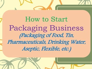 How to Start
Packaging Business
(Packaging of Food, Tin,
Pharmaceuticals, Drinking Water,
Aseptic, Flexible, etc.)
 