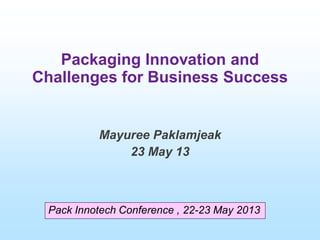 Packaging Innovation and
Challenges for Business Success
Mayuree Paklamjeak
23 May 13
Pack Innotech Conference , 22-23 May 2013
 