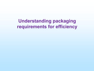 Understanding packaging
requirements for efficiency
 