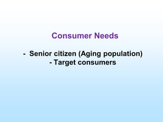 Consumer Needs
- Senior citizen (Aging population)
- Target consumers
 