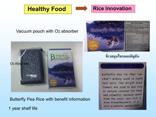 Butterfly Pea Rice with benefit information
1 year shelf life
O2 Absorber
ข้าวสมุนไพรดอกอัญชัน
Healthy Food Rice Innovation
Vacuum pouch with O2 absorber
 