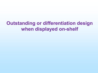 Outstanding or differentiation design
when displayed on-shelf
 