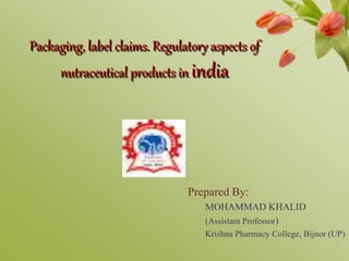 Packaging, label claims. Regulatory aspects of
nutraceutical products in india
Prepared By:
MOHAMMAD KHALID
(Assistant Pro...
