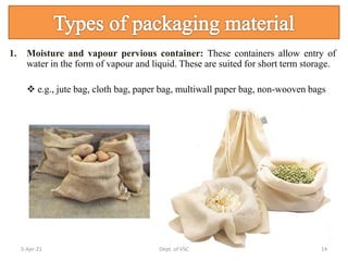 1. Moisture and vapour pervious container: These containers allow entry of
water in the form of vapour and liquid. These are suited for short term storage.
 e.g., jute bag, cloth bag, paper bag, multiwall paper bag, non-wooven bags
5-Apr-21 14
Dept. of VSC
 