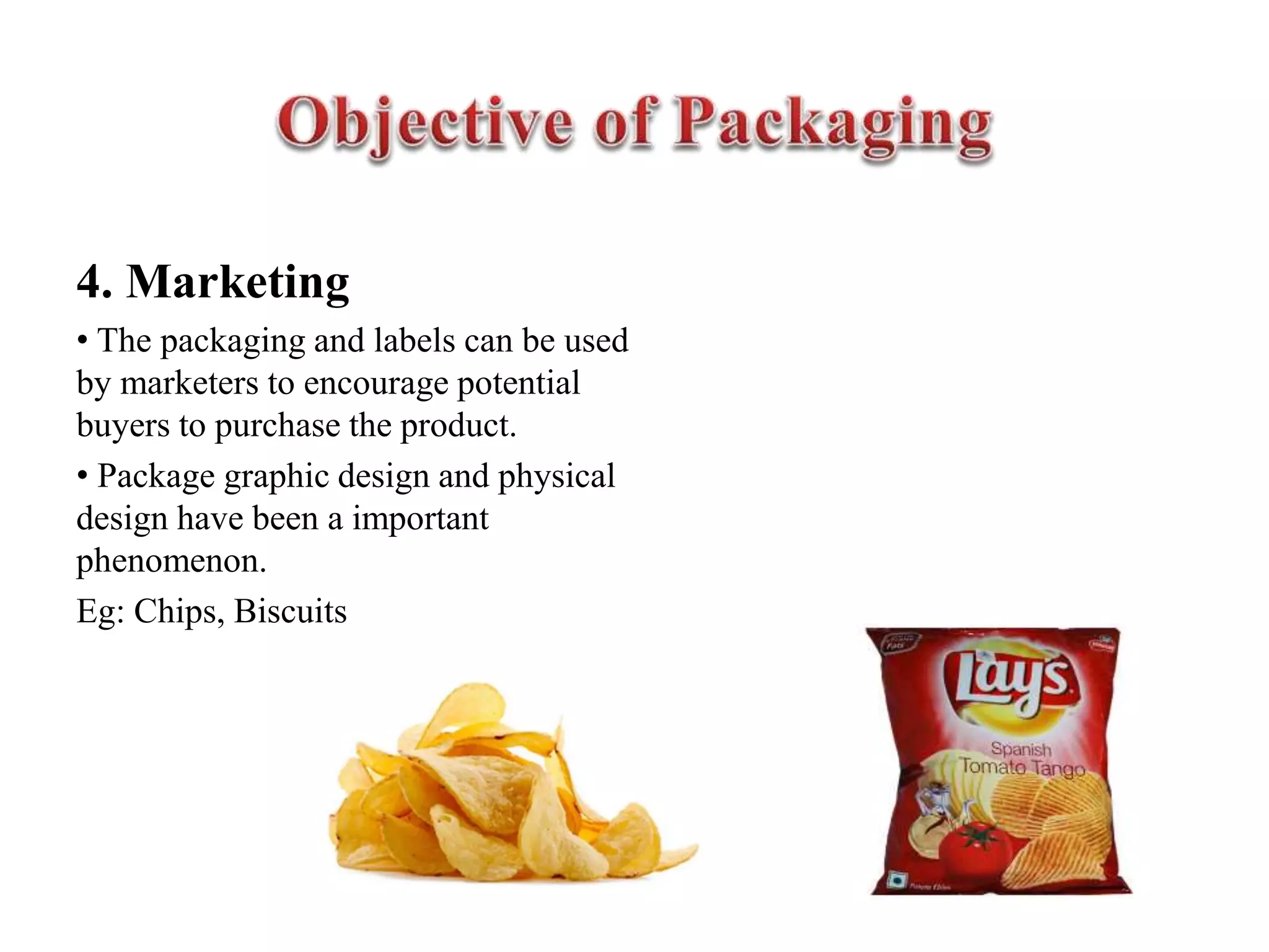 4. Marketing
• The packaging and labels can be used
by marketers to encourage potential
buyers to purchase the product.
• Package graphic design and physical
design have been a important
phenomenon.
Eg: Chips, Biscuits
 