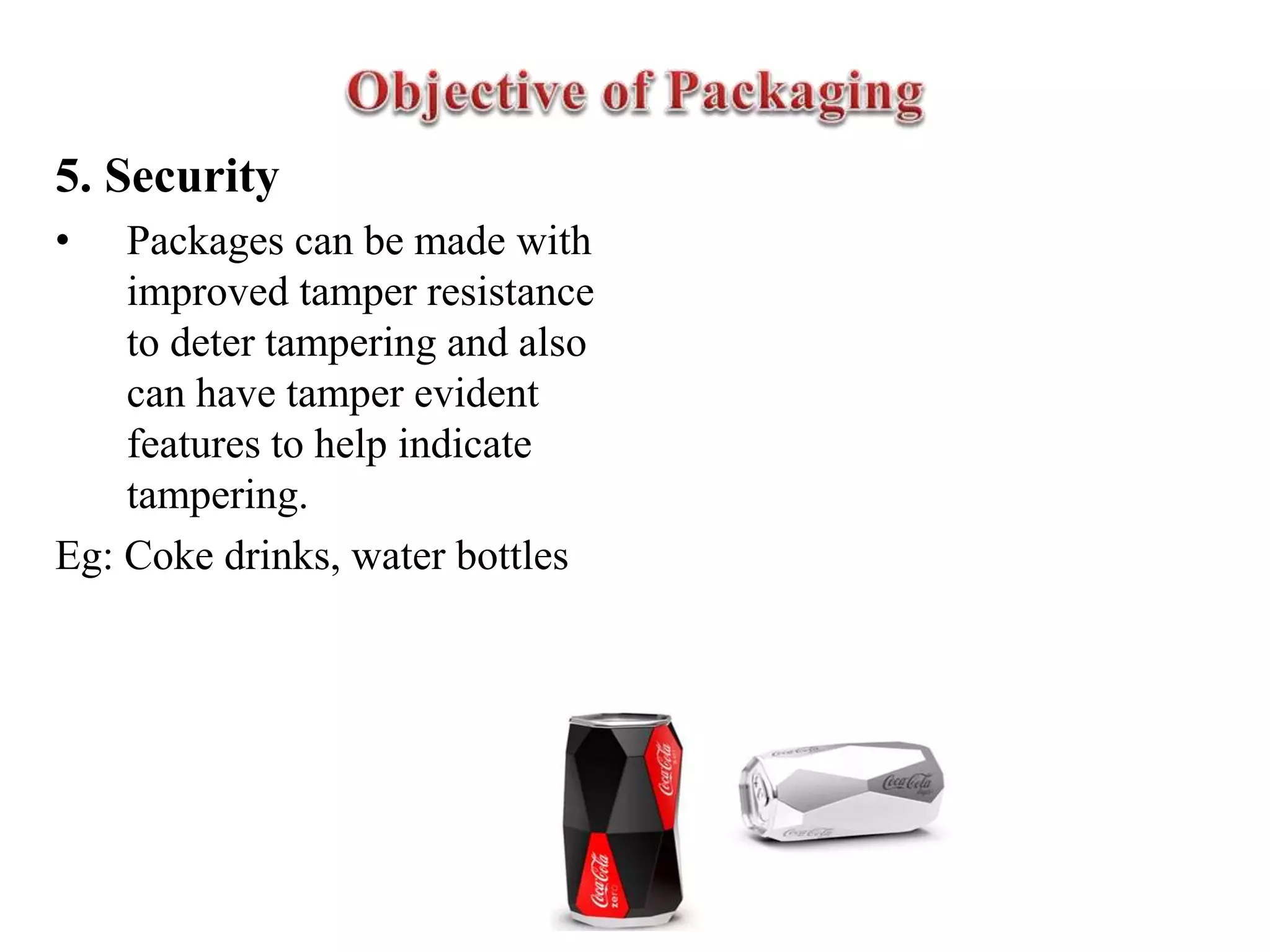5. Security
• Packages can be made with
improved tamper resistance
to deter tampering and also
can have tamper evident
features to help indicate
tampering.
Eg: Coke drinks, water bottles
 