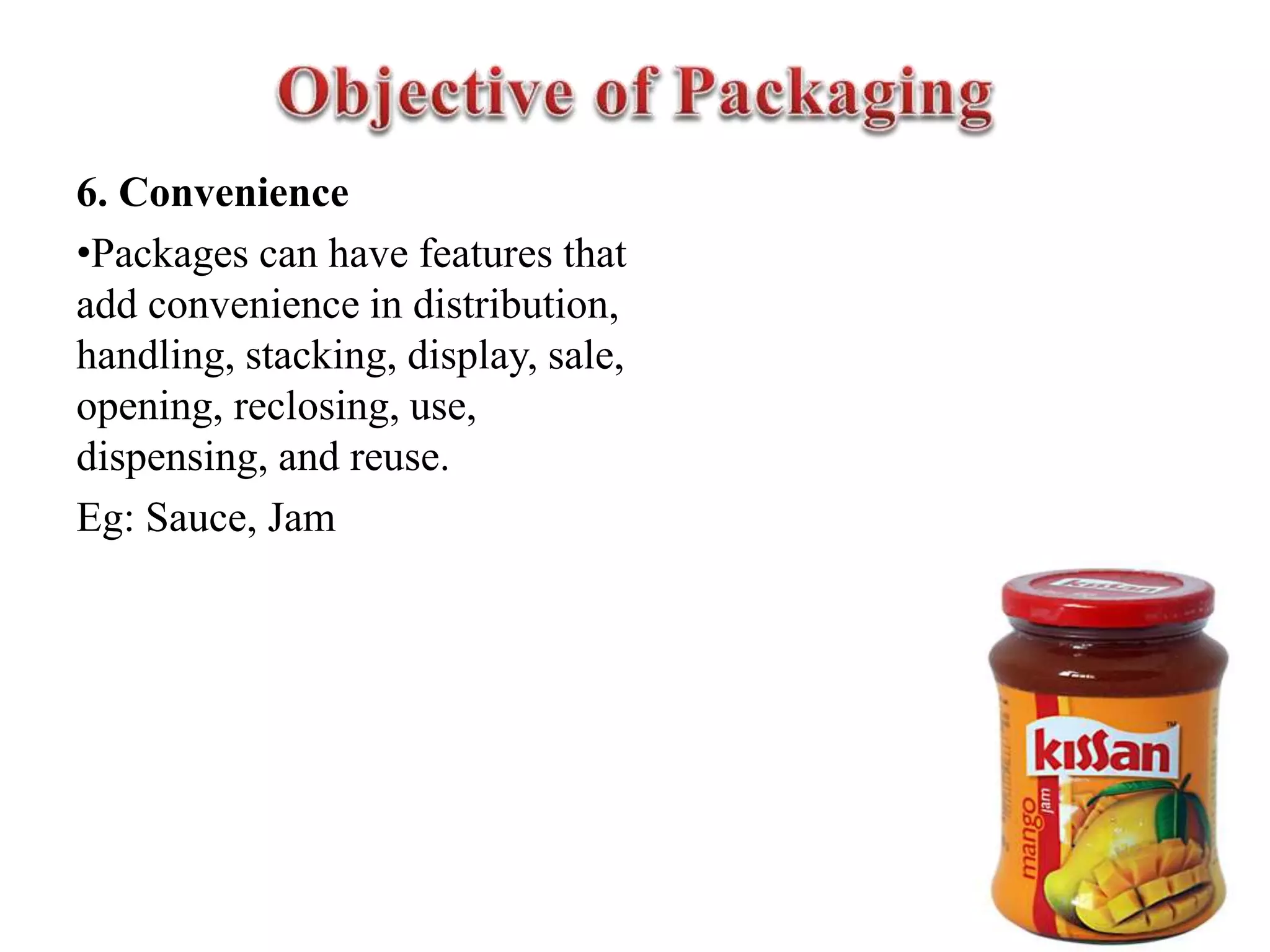 6. Convenience
•Packages can have features that
add convenience in distribution,
handling, stacking, display, sale,
opening, reclosing, use,
dispensing, and reuse.
Eg: Sauce, Jam
 