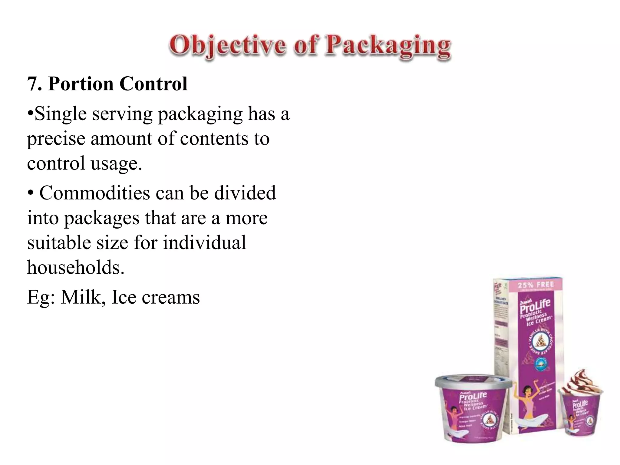 7. Portion Control
•Single serving packaging has a
precise amount of contents to
control usage.
• Commodities can be divided
into packages that are a more
suitable size for individual
households.
Eg: Milk, Ice creams
 