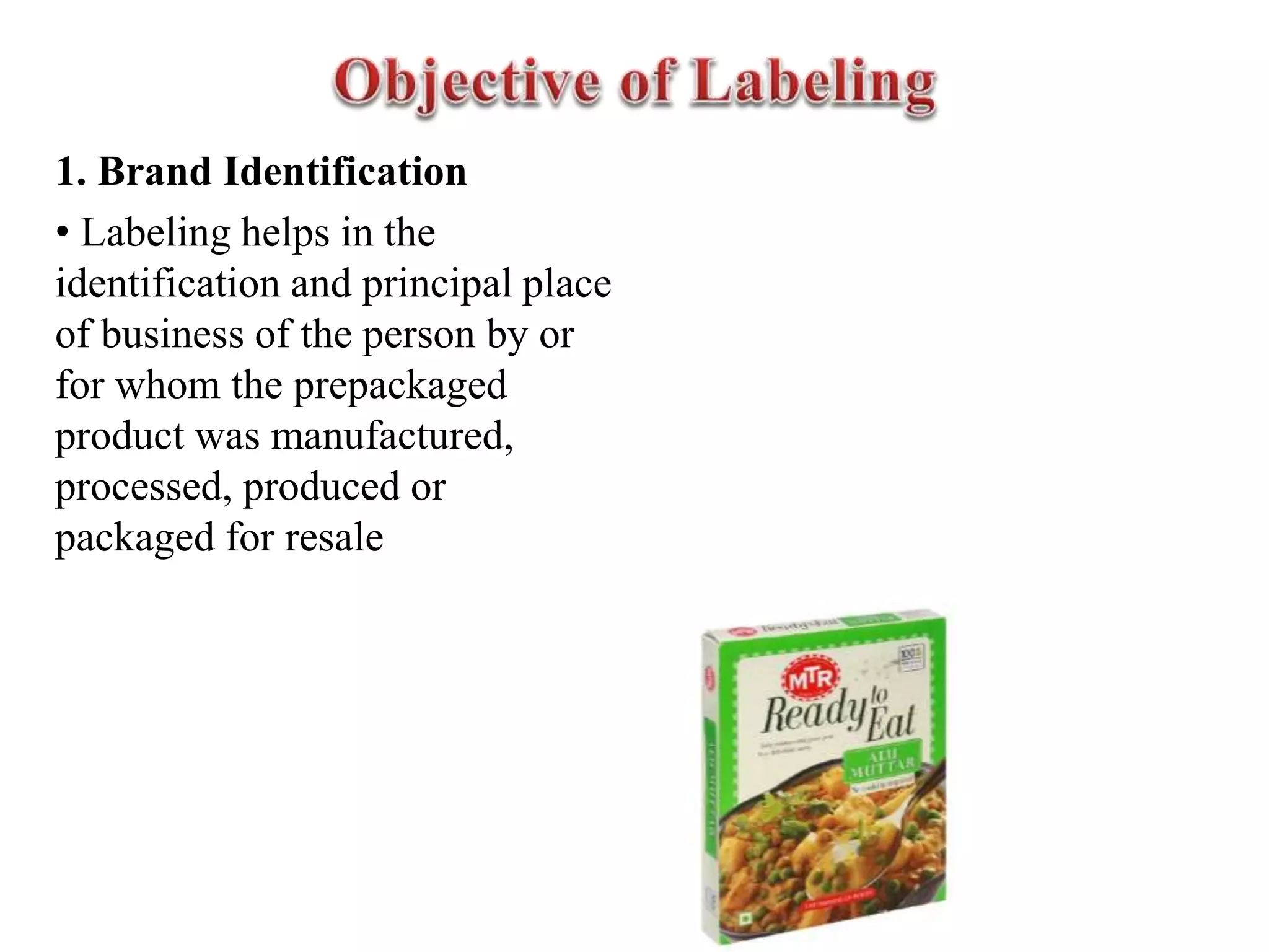 1. Brand Identification
• Labeling helps in the
identification and principal place
of business of the person by or
for whom the prepackaged
product was manufactured,
processed, produced or
packaged for resale
 