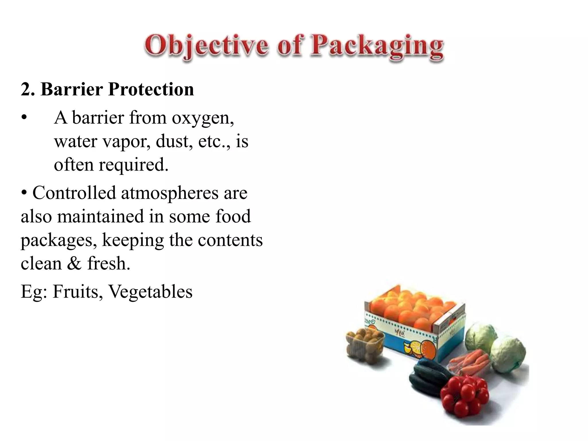 2. Barrier Protection
• A barrier from oxygen,
water vapor, dust, etc., is
often required.
• Controlled atmospheres are
also maintained in some food
packages, keeping the contents
clean & fresh.
Eg: Fruits, Vegetables
 
