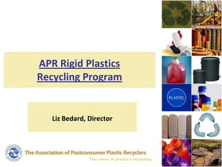 APR Rigid Plastics
Recycling Program


   Liz Bedard, Director




               The voice of plastics recycling
 