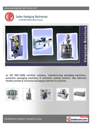 An ISO 9001:2008 certified company, manufacturing packaging machinary,
automatic packaging machinary & automatic sealing machine. Also fabricate
flexible printed & laminated packaging material for pouches.
 