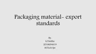Packaging material- export
standards
By,
k.Vinitha
2018694619
M.Tech fpe
 