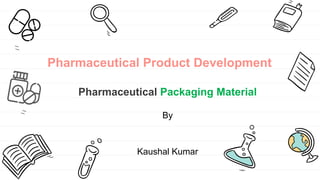 Pharmaceutical Product Development
Pharmaceutical Packaging Material
By
Kaushal Kumar
 