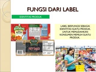FUNGSI DARI LABELFUNGSI DARI LABEL
IDENTITAS PRODUK
LABEL BERFUNGSI SEBAGAI
IDENTITAS SUATU PRODUK.
UNTUK MEMUDAHKAN
KONSUMEN MEMILIH SUATU
PRODUK.
 